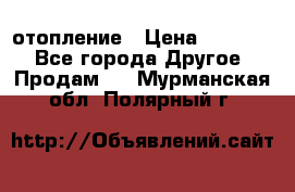 отопление › Цена ­ 50 000 - Все города Другое » Продам   . Мурманская обл.,Полярный г.